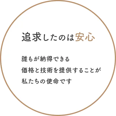 追求したのは安心。誰もが納得できる価格と技術を提供することが私たちの使命です